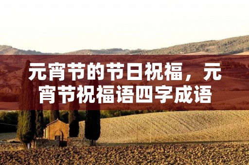 元宵节的节日祝福,元宵节祝福语四字成语