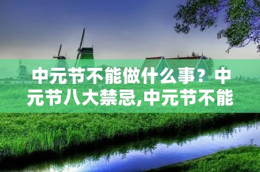 中元节不能做什么事?中元节八大禁忌,中元节不能做什么事 中元节不能做什么事?中元节八大禁忌,中元节不能做什么事