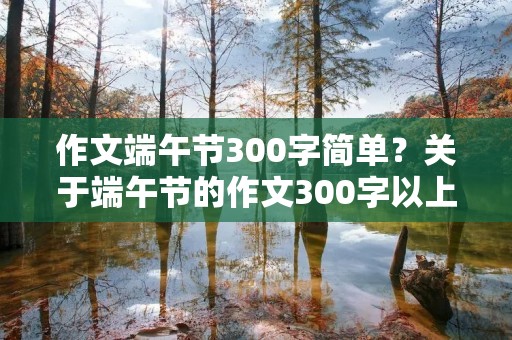作文端午节300字简单?关于端午节的作文300字以上! 作文端午节300字简单?关于端午节的作文300字以上!