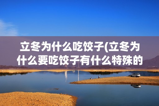 立冬为什么吃饺子(立冬为什么要吃饺子有什么特殊的意义吗)