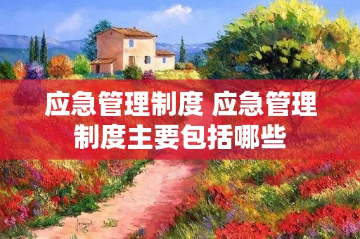 应急管理制度 应急管理制度主要包括哪些