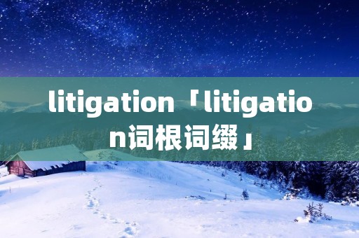 litigation「litigation词根词缀」
