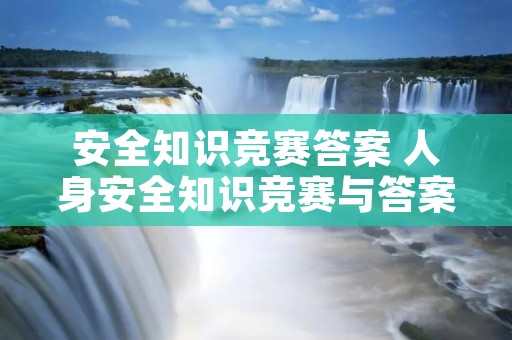 安全知识竞赛答案 人身安全知识竞赛与答案