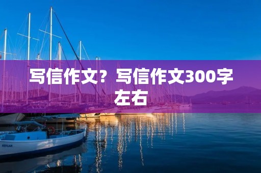 写信作文?写信作文300字左右