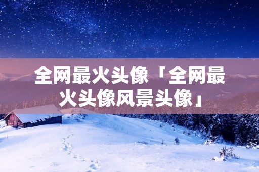 全网最火头像「全网最火头像风景头像」