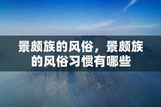 景颇族的风俗,景颇族的风俗习惯有哪些 景颇族的风俗,景颇族的风俗习惯有哪些