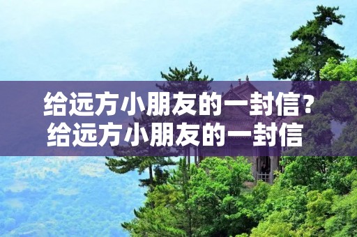 给远方小朋友的一封信?给远方小朋友的一封信 300至600字