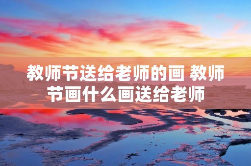 教师节送给老师的画 教师节画什么画送给老师
