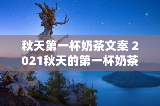 秋天第一杯奶茶文案 2021秋天的第一杯奶茶朋友圈文案(精选86句) 秋天第一杯奶茶文案 2021秋天的第一杯奶茶朋友圈文案(精选86句)