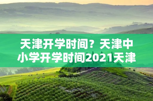 天津开学时间？天津中小学开学时间2021天津各大高校开学时间