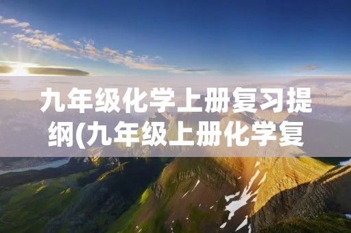 九年级化学上册复习提纲(九年级上册化学复习提纲)