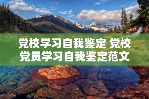 党校学习自我鉴定 党校党员学习自我鉴定范文怎么写