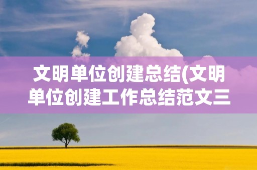 文明单位创建总结(文明单位创建工作总结范文三篇) 文明单位创建总结(文明单位创建工作总结范文三篇)