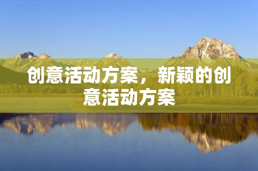 创意活动方案,新颖的创意活动方案 创意活动方案,新颖的创意活动方案