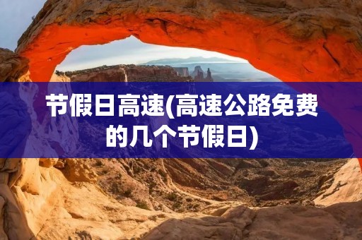 节假日高速(高速公路免费的几个节假日)