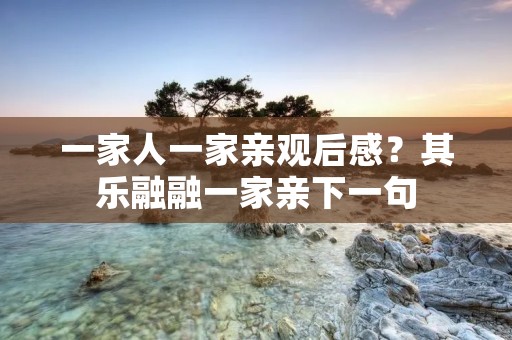 一家人一家亲观后感?其乐融融一家亲下一句 一家人一家亲观后感?其乐融融一家亲下一句