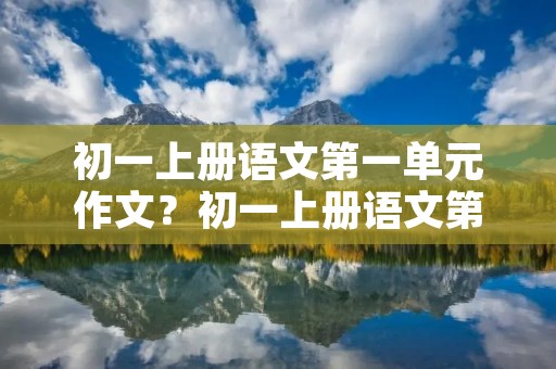 初一上册语文第一单元作文?初一上册语文第一单元作文【难忘的亲情】500字左右
