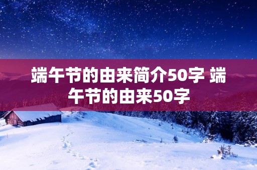 端午节的由来简介50字 端午节的由来50字 端午节的由来简介50字 端午节的由来50字