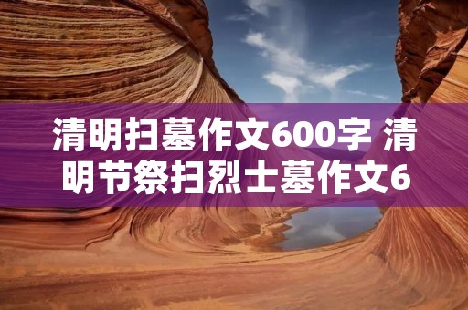 清明扫墓作文600字 清明节祭扫烈士墓作文600字