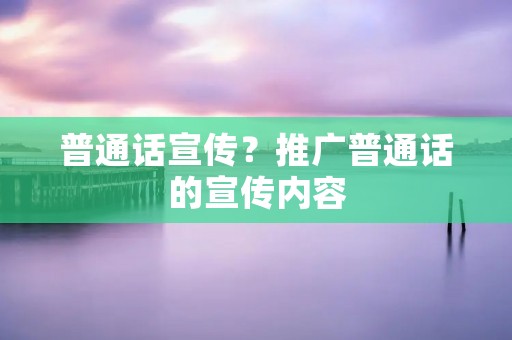普通话宣传?推广普通话的宣传内容 普通话宣传?推广普通话的宣传内容