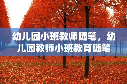 幼儿园小班教师随笔,幼儿园教师小班教育随笔范文(3篇) 幼儿园小班教师随笔,幼儿园教师小班教育随笔范文(3篇)