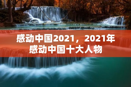 感动中国2021,2021年感动中国十大人物 感动中国2021,2021年感动中国十大人物