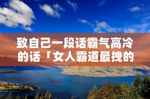 致自己一段话霸气高冷的话「女人霸道最拽的说说」