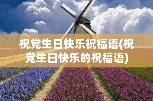 祝党生日快乐祝福语(祝党生日快乐的祝福语) 祝党生日快乐祝福语(祝党生日快乐的祝福语)