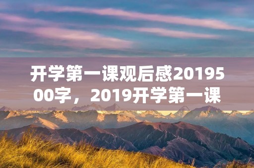 开学第一课观后感2019500字,2019开学第一课心得体会500字五篇 开学第一课观后感2019500字,2019开学第一课心得体会500字五篇