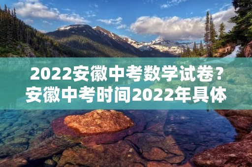 2022安徽中考数学试卷?安徽中考时间2022年具体时间 2022安徽中考数学试卷?安徽中考时间2022年具体时间