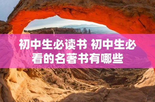 初中生必读书 初中生必看的名著书有哪些 初中生必读书 初中生必看的名著书有哪些