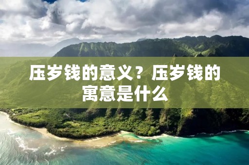 压岁钱的意义?压岁钱的寓意是什么 压岁钱的意义?压岁钱的寓意是什么