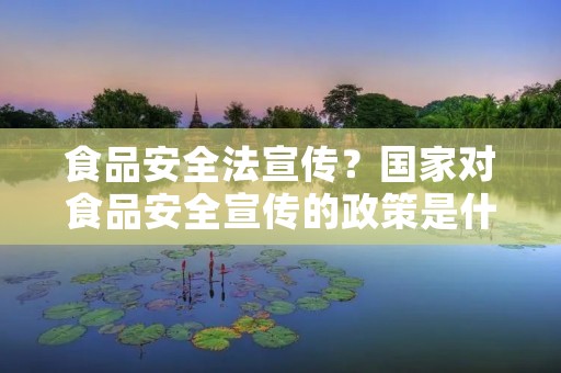 食品安全法宣传?国家对食品安全宣传的政策是什么