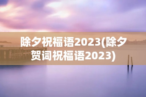 除夕祝福语2023(除夕贺词祝福语2023)