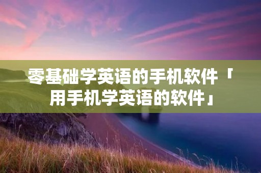 零基础学英语的手机软件「用手机学英语的软件」