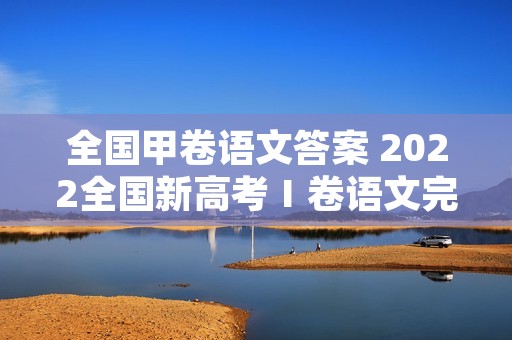 全国甲卷语文答案 2022全国新高考Ⅰ卷语文完整试题及答案一览