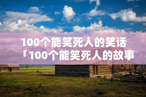100个能笑死人的笑话「100个能笑死人的故事」