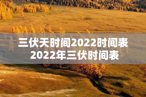 三伏天时间2022时间表 2022年三伏时间表 三伏天时间2022时间表 2022年三伏时间表