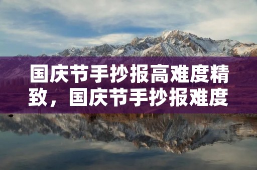 国庆节手抄报高难度精致,国庆节手抄报难度较高,好看