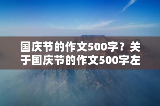 国庆节的作文500字?关于国庆节的作文500字左右 国庆节的作文500字?关于国庆节的作文500字左右