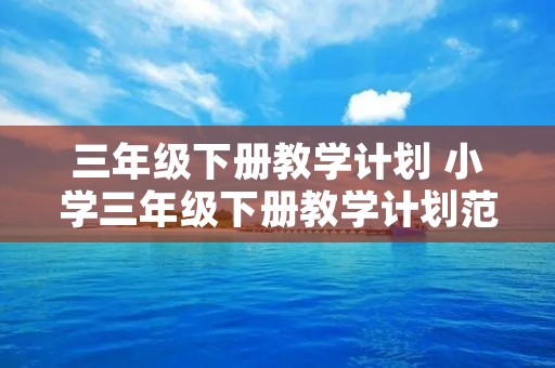 三年级下册教学计划 小学三年级下册教学计划范文5篇