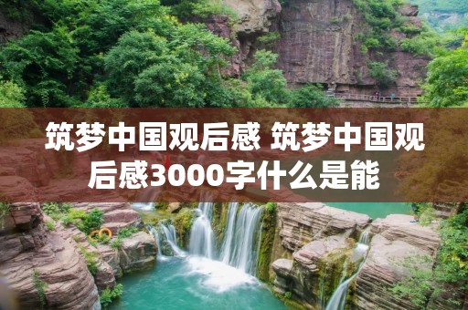 筑梦中国观后感 筑梦中国观后感3000字什么是能 筑梦中国观后感 筑梦中国观后感3000字什么是能