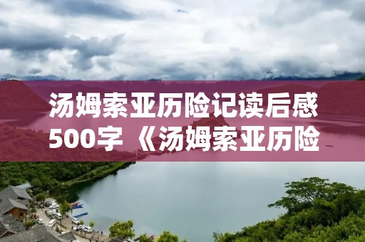 汤姆索亚历险记读后感500字 《汤姆索亚历险记》心得体会500字 汤姆索亚历险记读后感500字 《汤姆索亚历险记》心得体会500字