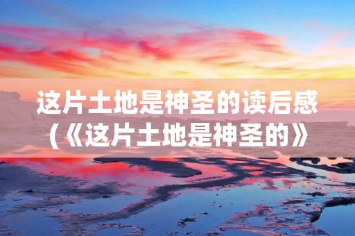 这片土地是神圣的读后感(《这片土地是神圣的》读后感)