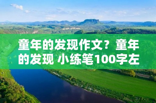 童年的发现作文？童年的发现 小练笔100字左右 谢谢