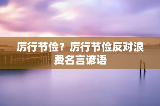 厉行节俭?厉行节俭反对浪费名言谚语 厉行节俭?厉行节俭反对浪费名言谚语