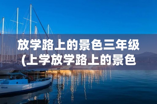 放学路上的景色三年级(上学放学路上的景色作文三年级) 放学路上的景色三年级(上学放学路上的景色作文三年级)