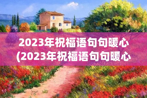 2023年祝福语句句暖心(2023年祝福语句句暖心简短) 2023年祝福语句句暖心(2023年祝福语句句暖心简短)