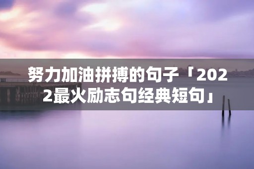 努力加油拼搏的句子「2022最火励志句经典短句」 努力加油拼搏的句子「2022最火励志句经典短句」