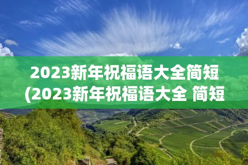 2023新年祝福语大全简短(2023新年祝福语大全 简短四字) 2023新年祝福语大全简短(2023新年祝福语大全 简短四字)